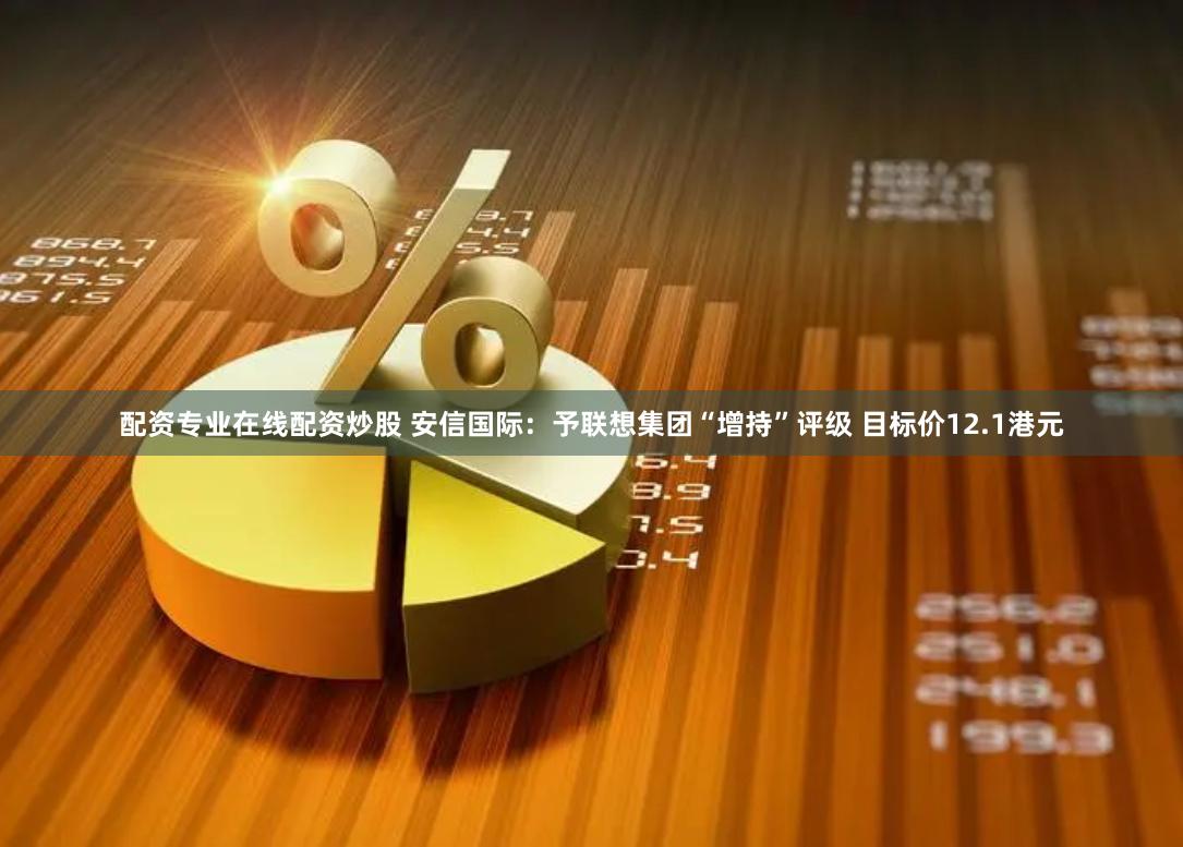 配资专业在线配资炒股 安信国际：予联想集团“增持”评级 目标价12.1港元