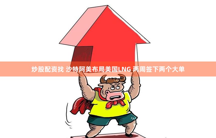 炒股配资找 沙特阿美布局美国LNG 两周签下两个大单