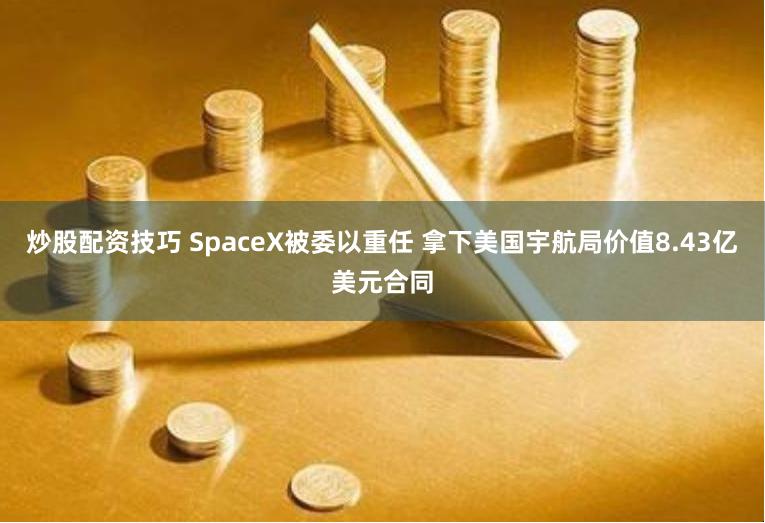 炒股配资技巧 SpaceX被委以重任 拿下美国宇航局价值8.43亿美元合同