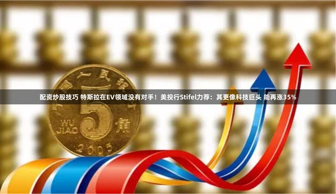 配资炒股技巧 特斯拉在EV领域没有对手！美投行Stifel力荐：其更像科技巨头 能再涨35%