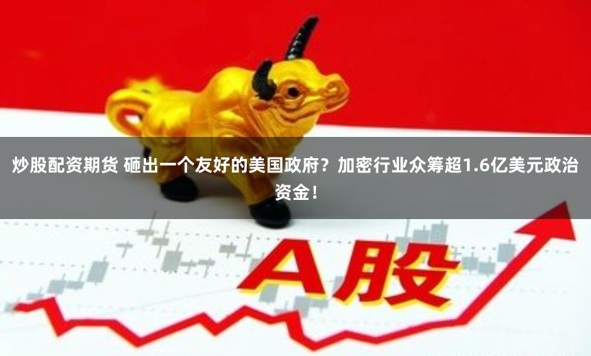 炒股配资期货 砸出一个友好的美国政府？加密行业众筹超1.6亿美元政治资金！