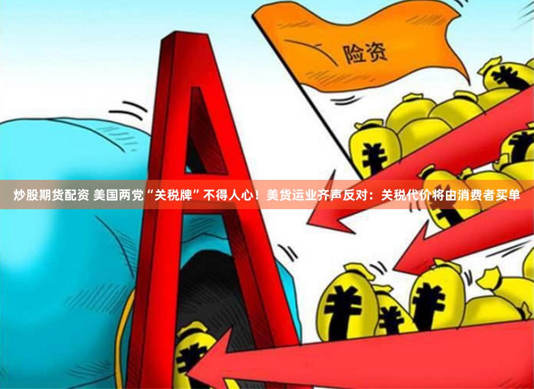 炒股期货配资 美国两党“关税牌”不得人心！美货运业齐声反对：关税代价将由消费者买单
