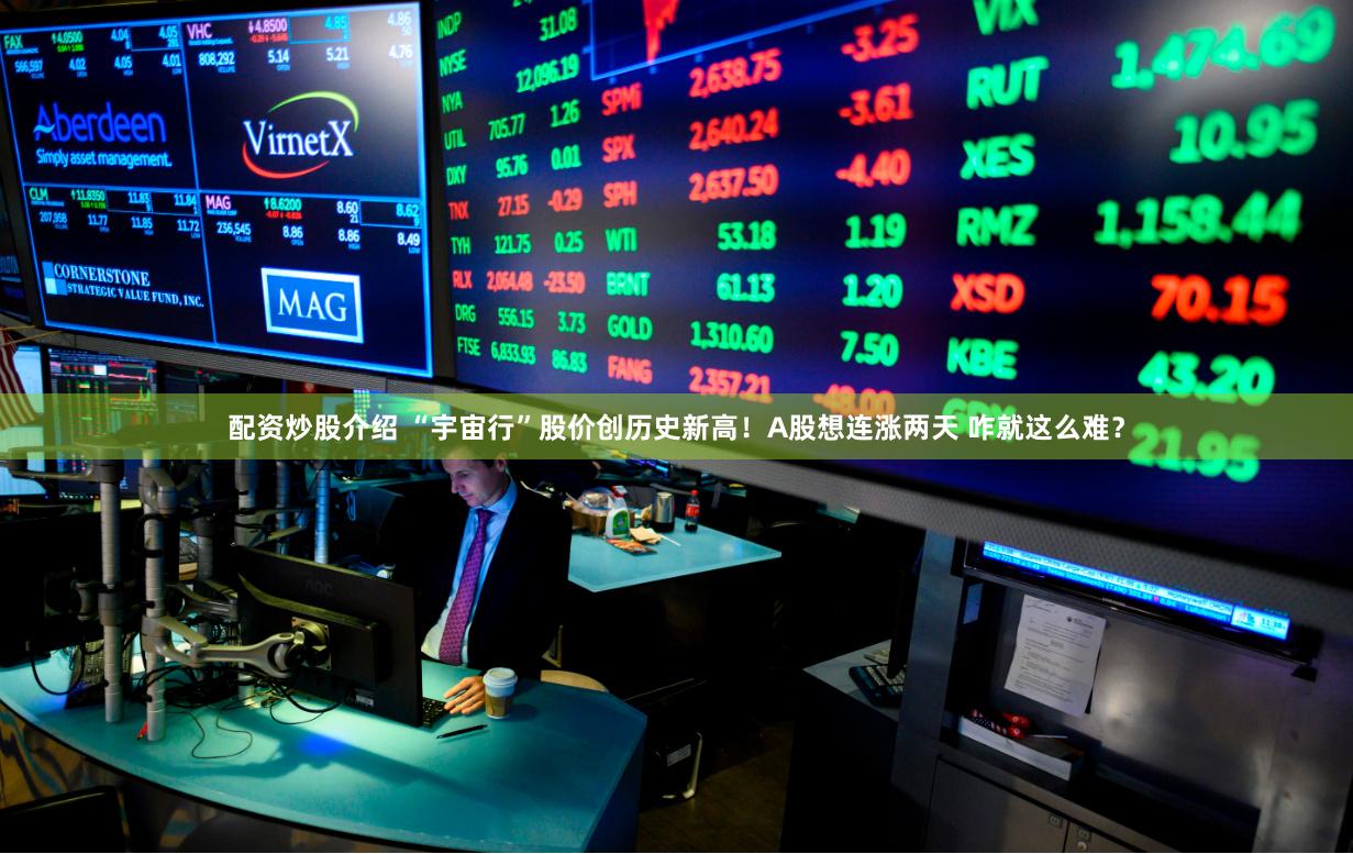 配资炒股介绍 “宇宙行”股价创历史新高！A股想连涨两天 咋就这么难？