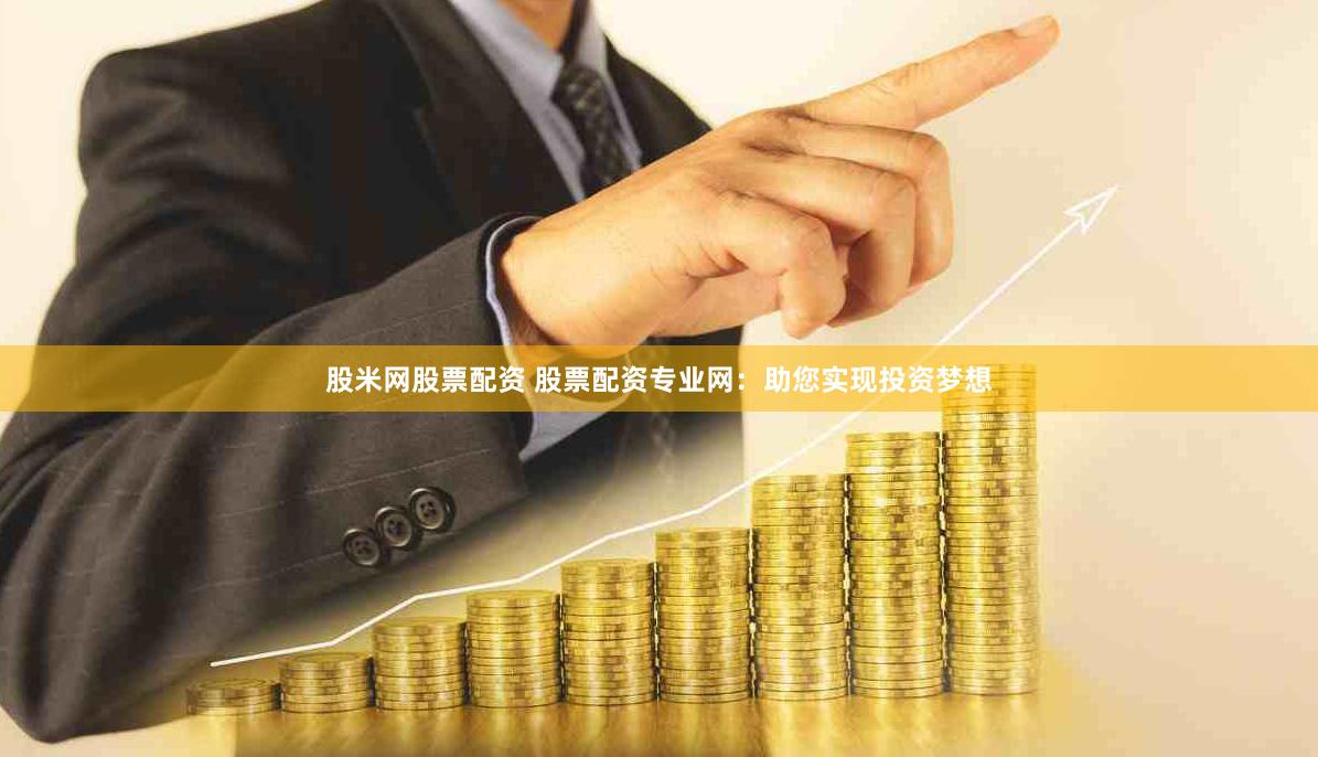 股米网股票配资 股票配资专业网：助您实现投资梦想