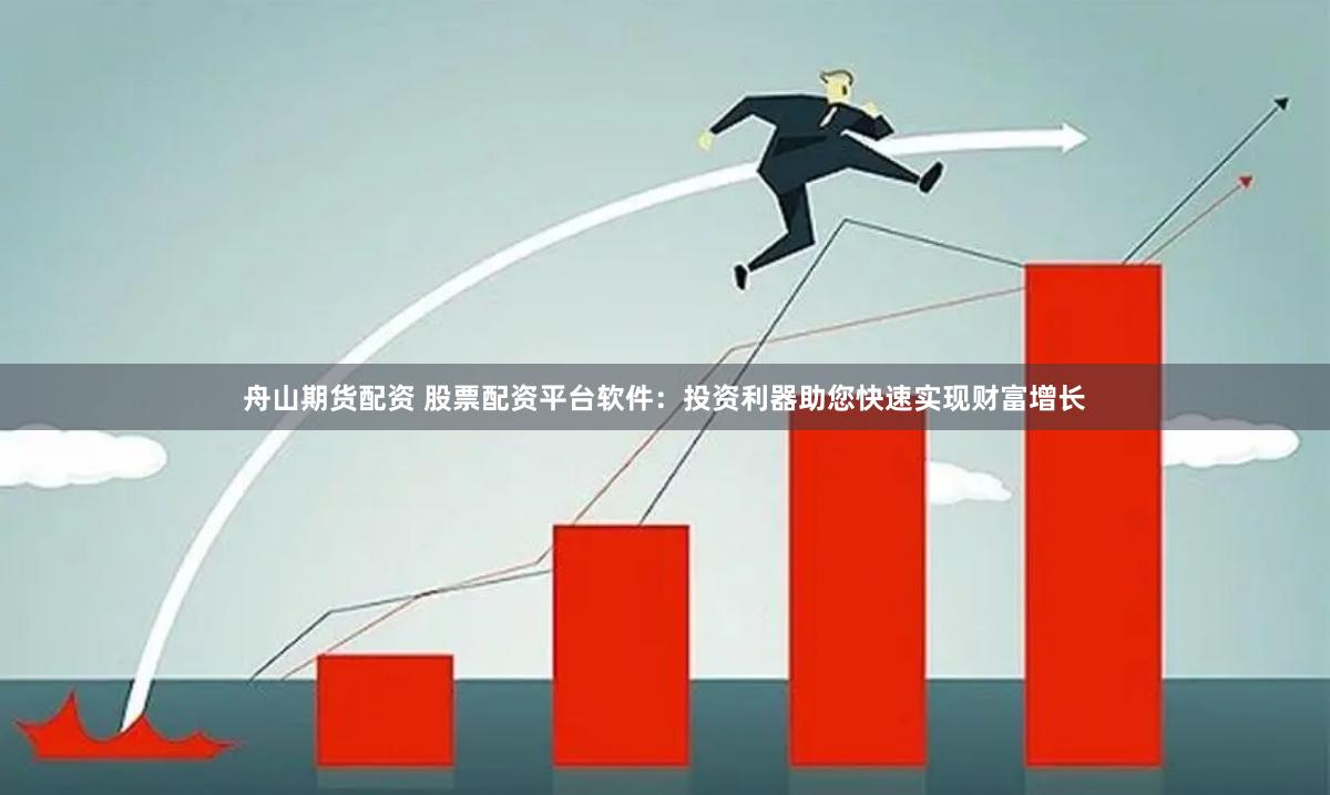 舟山期货配资 股票配资平台软件：投资利器助您快速实现财富增长