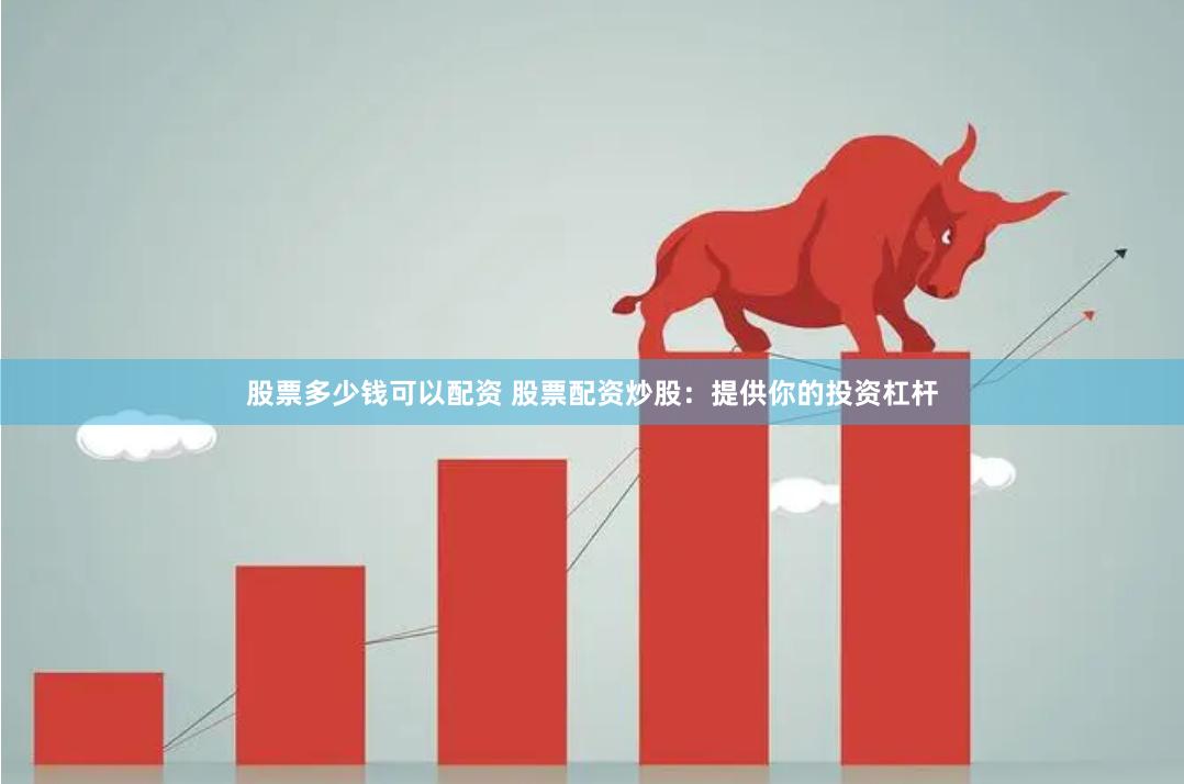 股票多少钱可以配资 股票配资炒股：提供你的投资杠杆