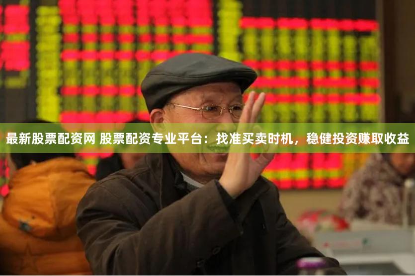 最新股票配资网 股票配资专业平台：找准买卖时机，稳健投资赚取收益