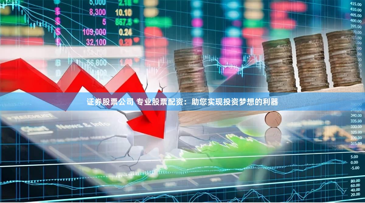 证券股票公司 专业股票配资：助您实现投资梦想的利器