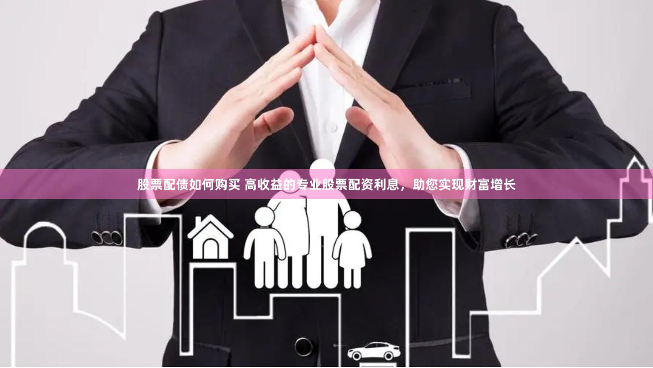 股票配债如何购买 高收益的专业股票配资利息，助您实现财富增长