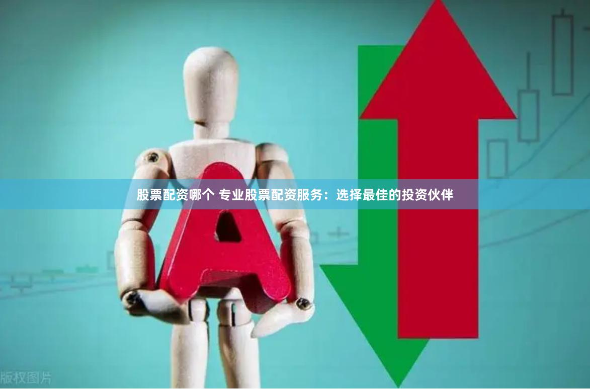 股票配资哪个 专业股票配资服务：选择最佳的投资伙伴