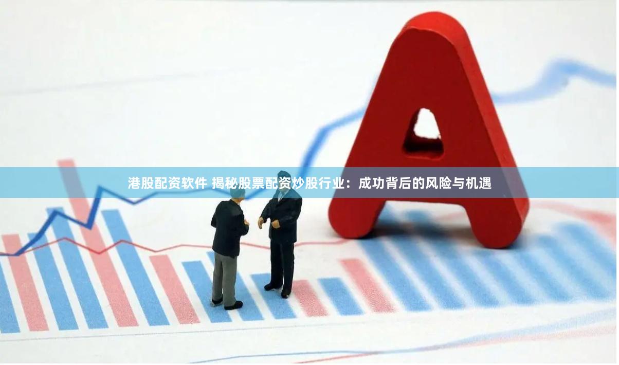 港股配资软件 揭秘股票配资炒股行业：成功背后的风险与机遇