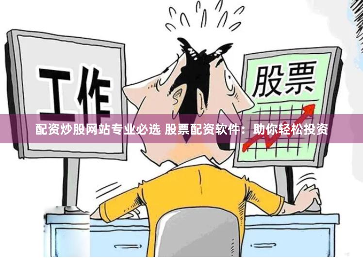 配资炒股网站专业必选 股票配资软件：助你轻松投资