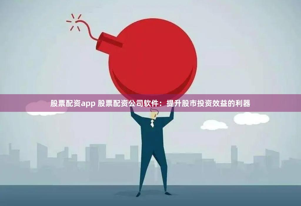 股票配资app 股票配资公司软件：提升股市投资效益的利器