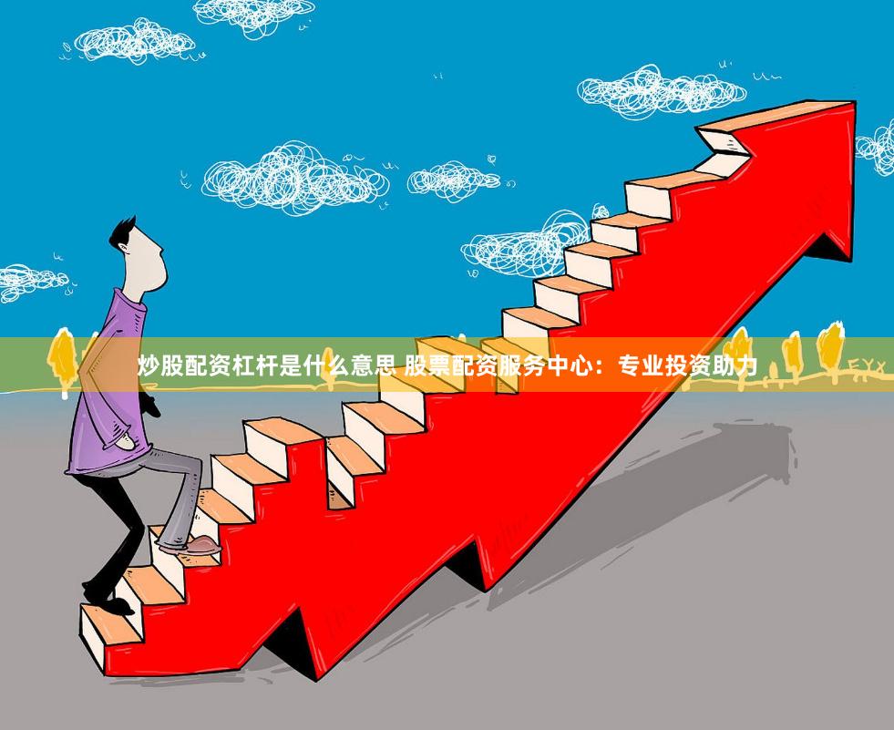 炒股配资杠杆是什么意思 股票配资服务中心：专业投资助力
