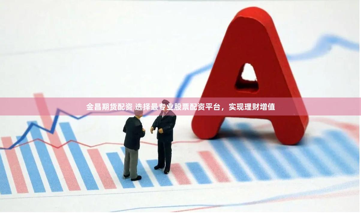 金昌期货配资 选择最专业股票配资平台，实现理财增值