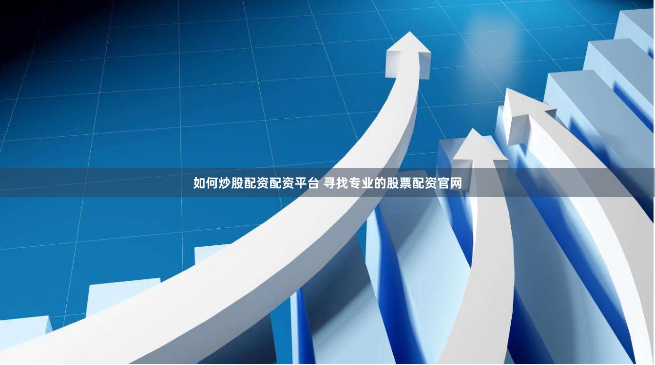 如何炒股配资配资平台 寻找专业的股票配资官网