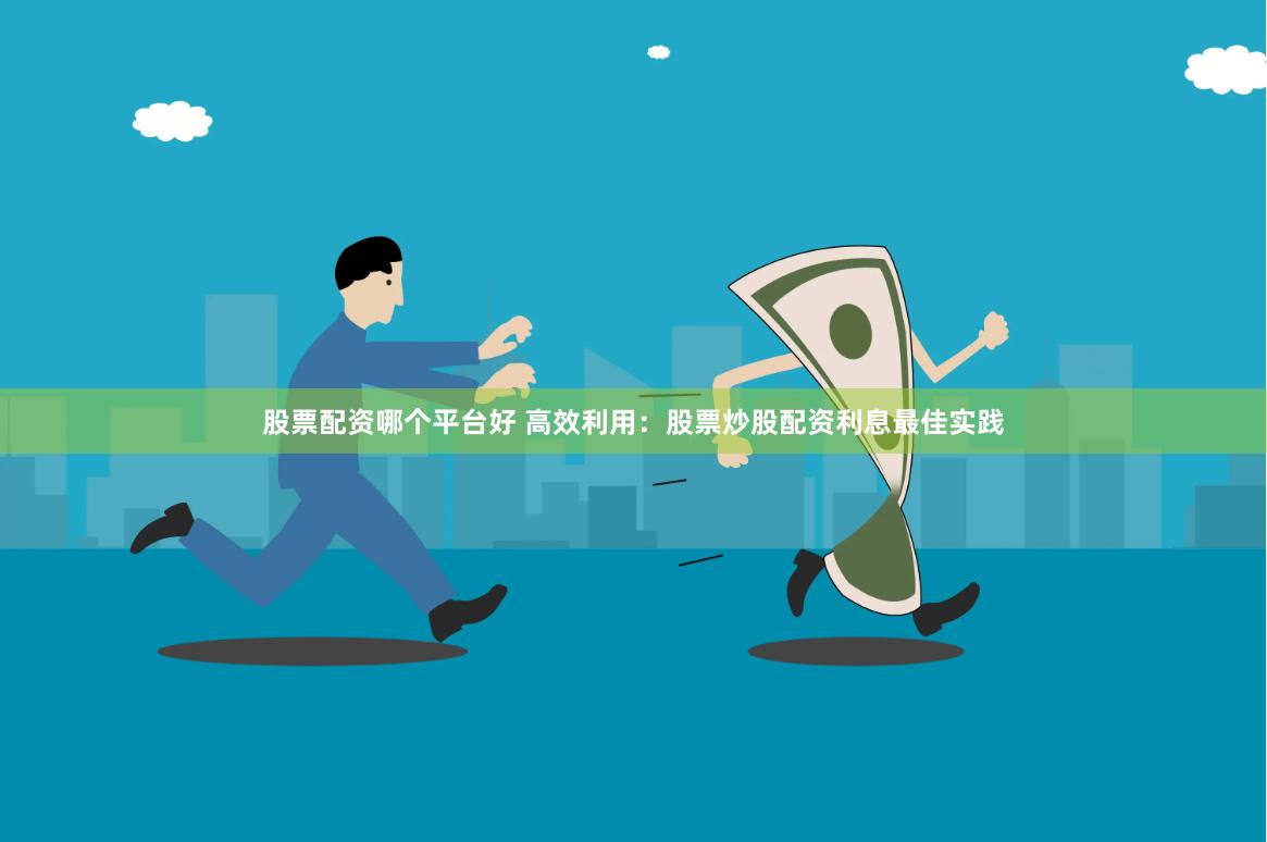 股票配资哪个平台好 高效利用：股票炒股配资利息最佳实践