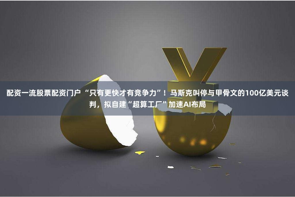 配资一流股票配资门户 “只有更快才有竞争力”！马斯克叫停与甲骨文的100亿美元谈判，拟自建“超算工厂”加速AI布局