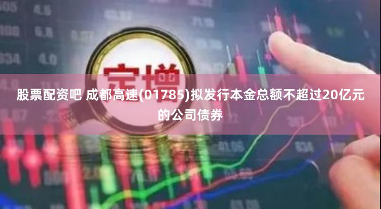 股票配资吧 成都高速(01785)拟发行本金总额不超过20亿元的公司债券