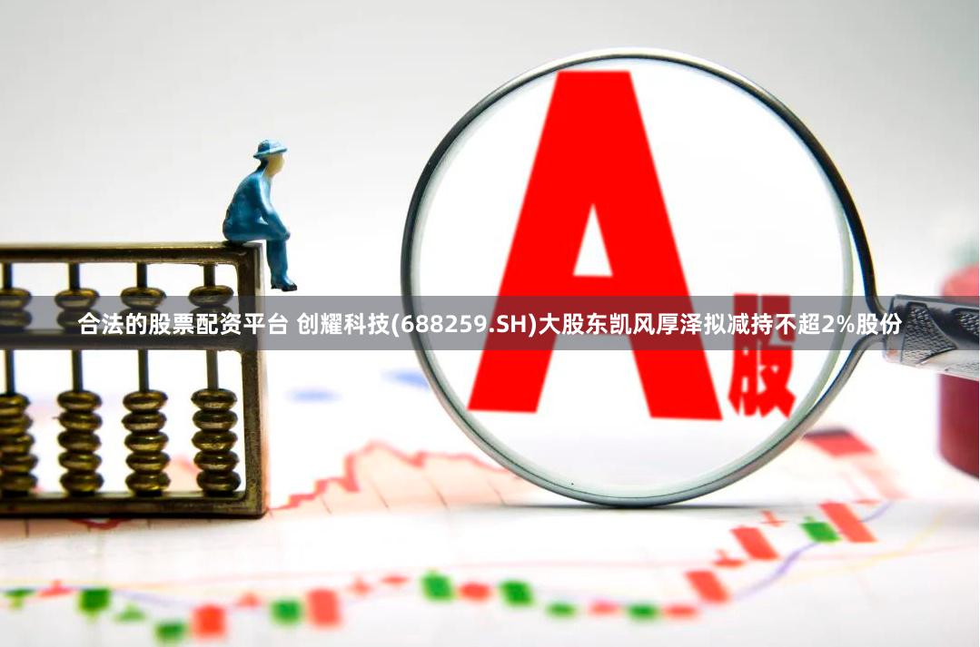 合法的股票配资平台 创耀科技(688259.SH)大股东凯风厚泽拟减持不超2%股份