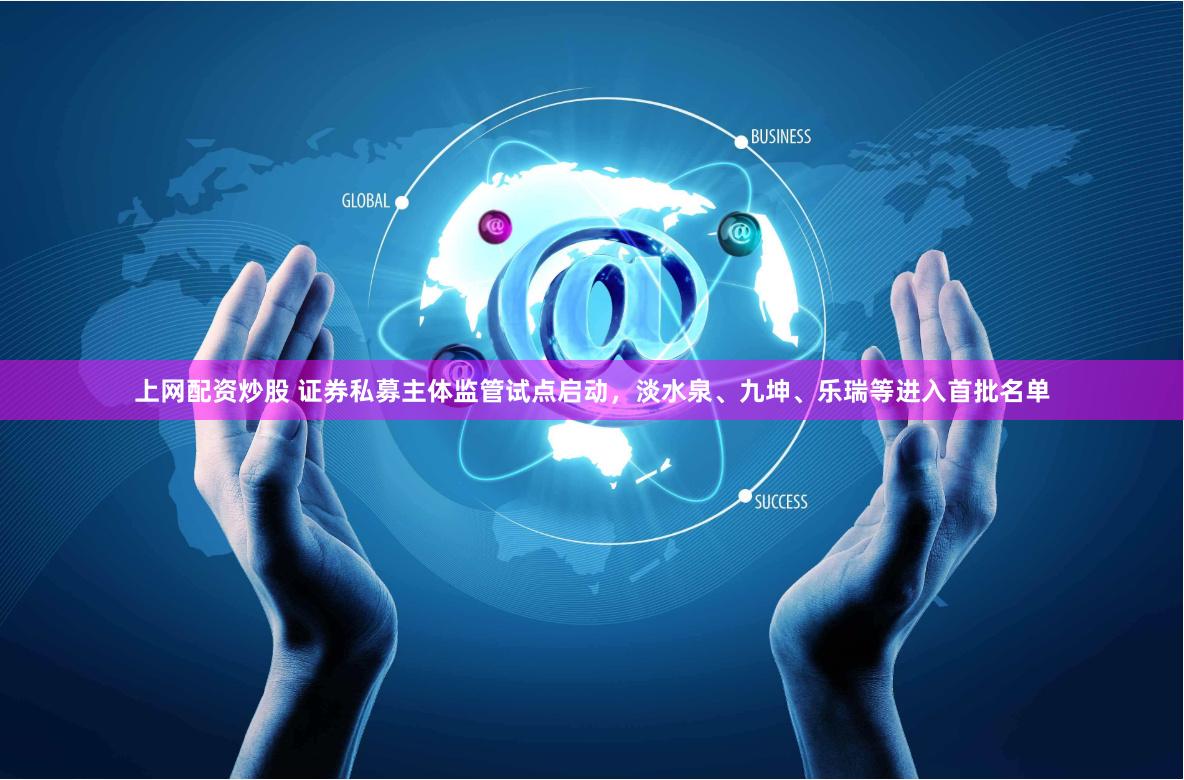 上网配资炒股 证券私募主体监管试点启动，淡水泉、九坤、乐瑞等进入首批名单