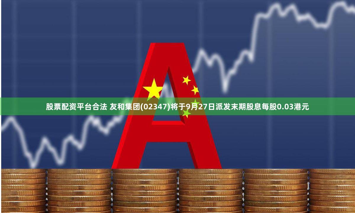股票配资平台合法 友和集团(02347)将于9月27日派发末期股息每股0.03港元