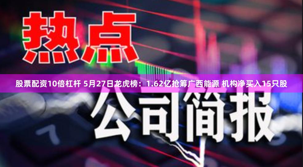 股票配资10倍杠杆 5月27日龙虎榜：1.62亿抢筹广西能源 机构净买入15只股