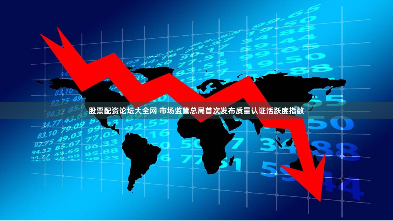 股票配资论坛大全网 市场监管总局首次发布质量认证活跃度指数