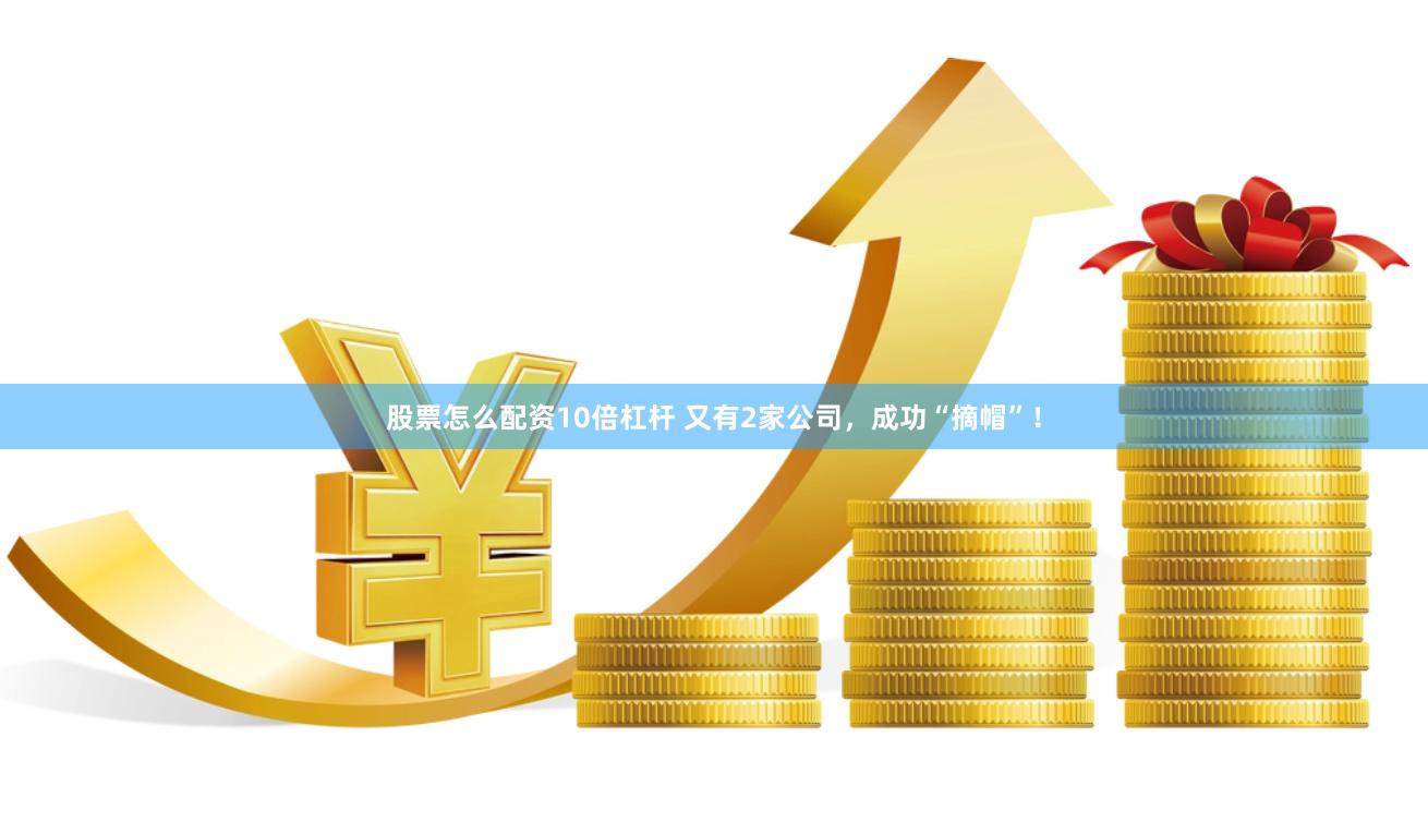 股票怎么配资10倍杠杆 又有2家公司，成功“摘帽”！