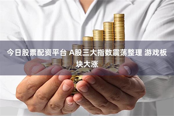 今日股票配资平台 A股三大指数震荡整理 游戏板块大涨