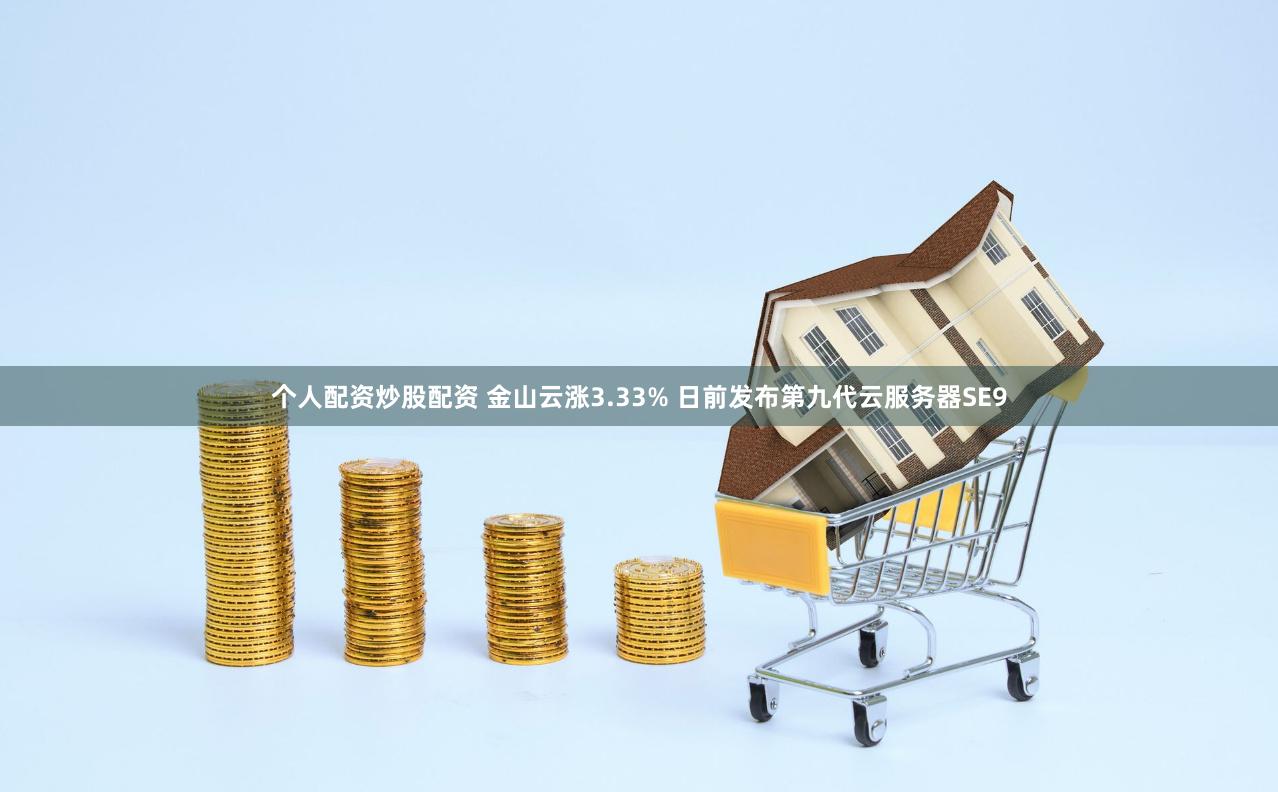 个人配资炒股配资 金山云涨3.33% 日前发布第九代云服务器SE9