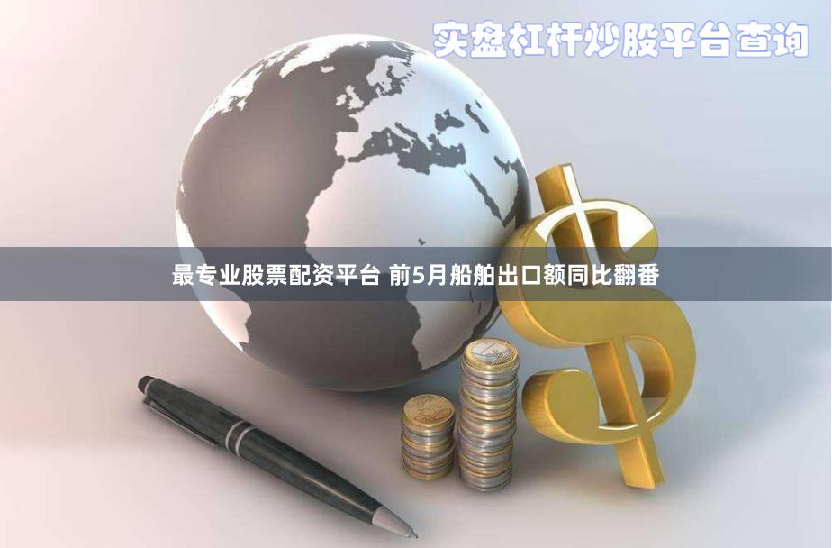 最专业股票配资平台 前5月船舶出口额同比翻番