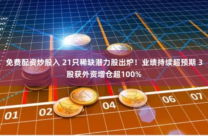 免费配资炒股入 21只稀缺潜力股出炉！业绩持续超预期 3股获外资增仓超100%