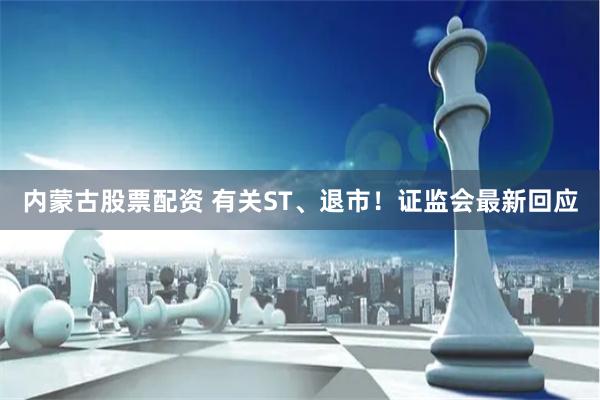 内蒙古股票配资 有关ST、退市！证监会最新回应