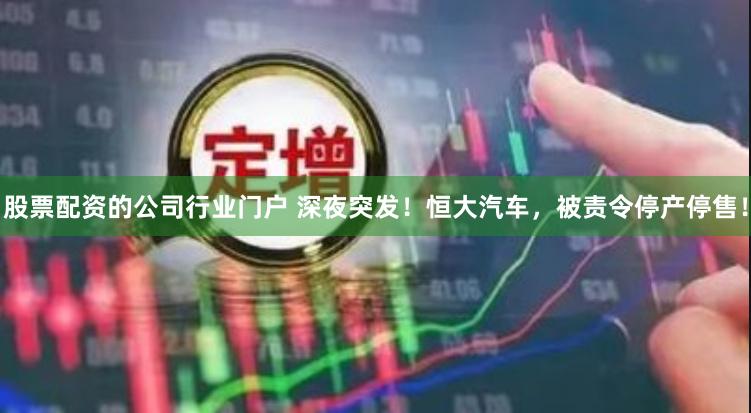 股票配资的公司行业门户 深夜突发！恒大汽车，被责令停产停售！