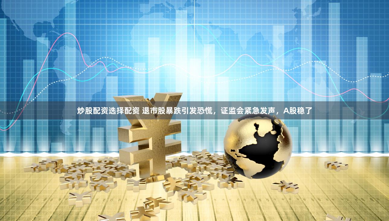 炒股配资选择配资 退市股暴跌引发恐慌，证监会紧急发声，A股稳了