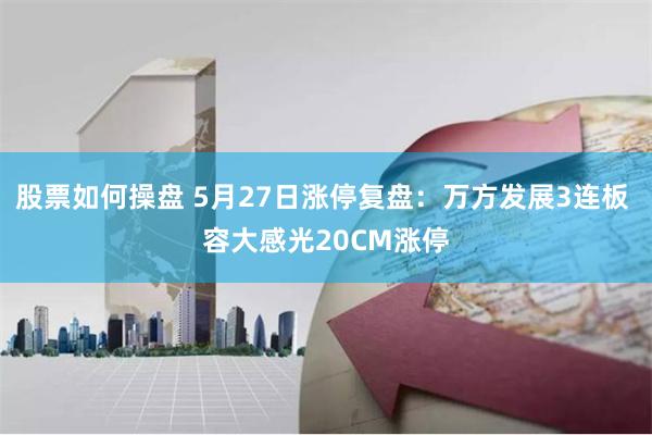 股票如何操盘 5月27日涨停复盘：万方发展3连板 容大感光20CM涨停
