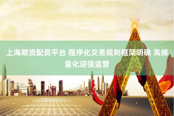 上海期货配资平台 程序化交易规则框架明确 高频量化迎强监管