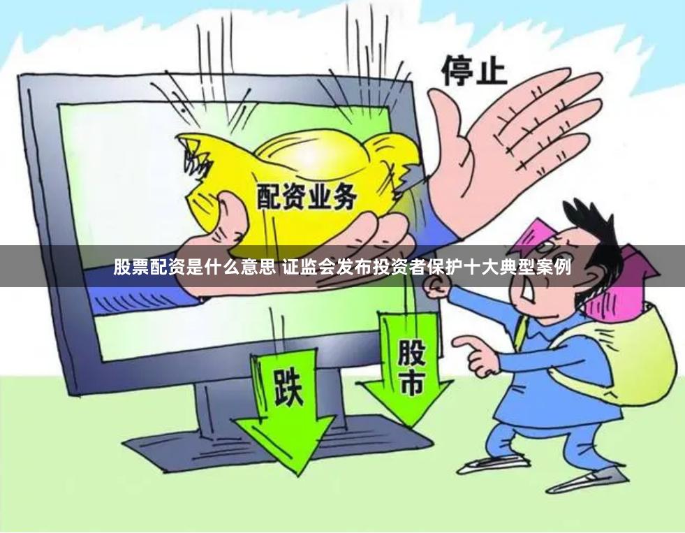 股票配资是什么意思 证监会发布投资者保护十大典型案例