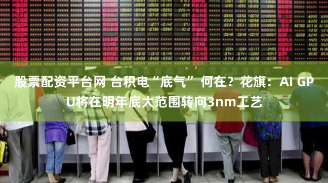 股票配资平台网 台积电“底气” 何在？花旗：AI GPU将在明年底大范围转向3nm工艺