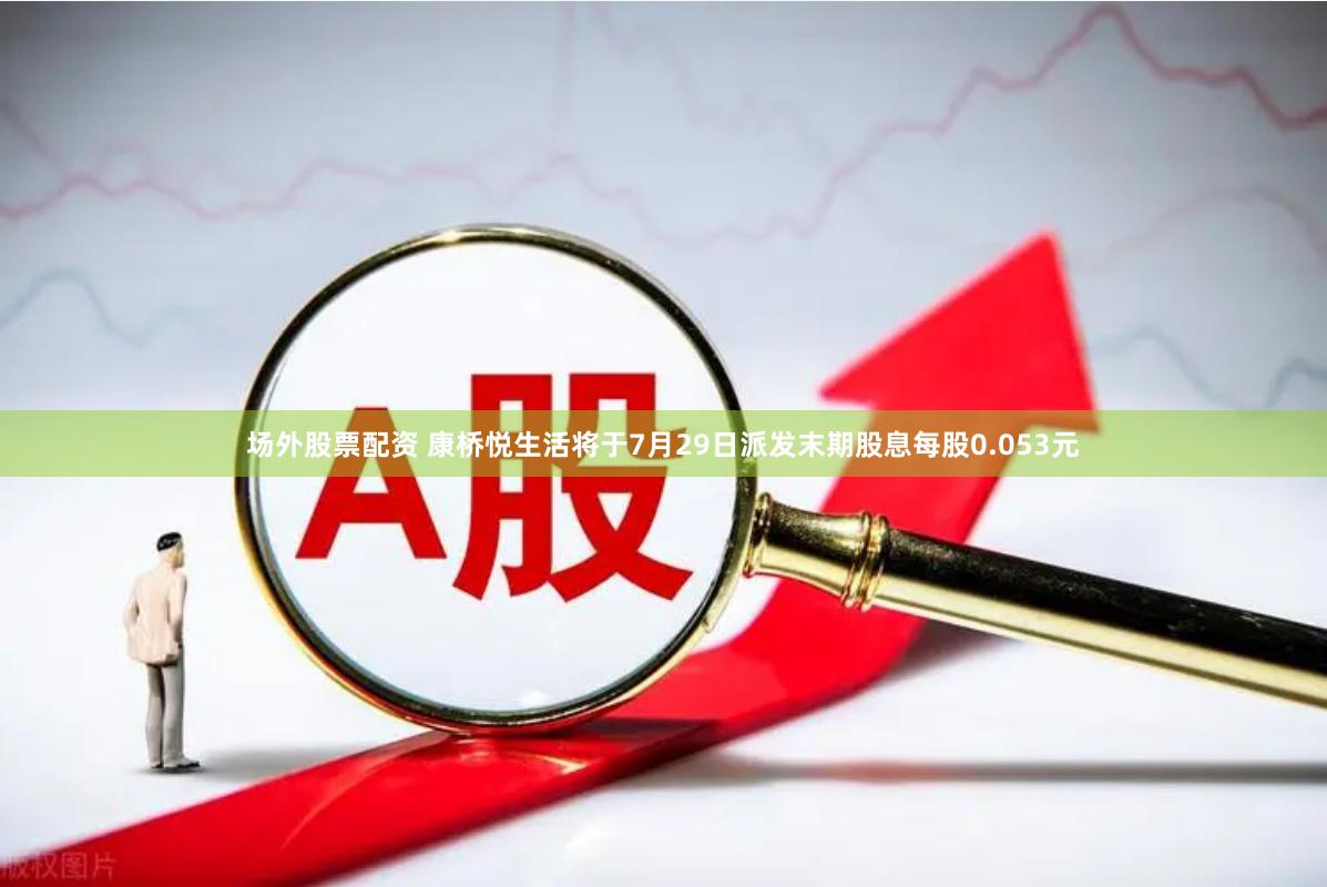 场外股票配资 康桥悦生活将于7月29日派发末期股息每股0.053元