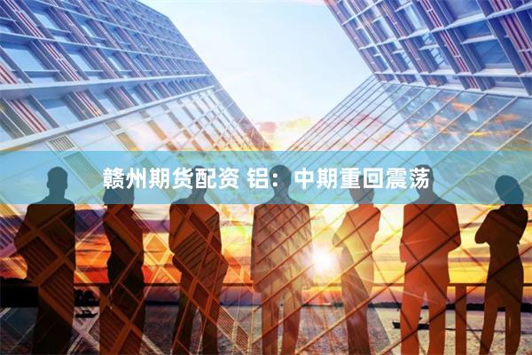 赣州期货配资 铝：中期重回震荡