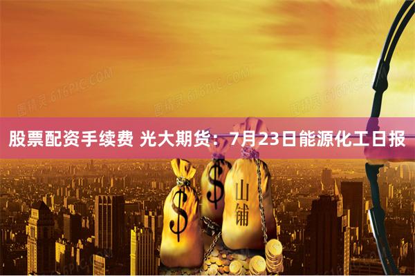股票配资手续费 光大期货：7月23日能源化工日报