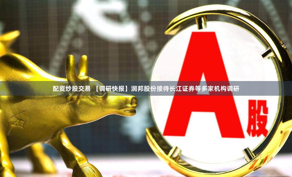 配资炒股交易 【调研快报】润邦股份接待长江证券等多家机构调研