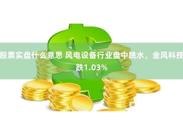股票实盘什么意思 风电设备行业盘中跳水，金风科技跌1.03%