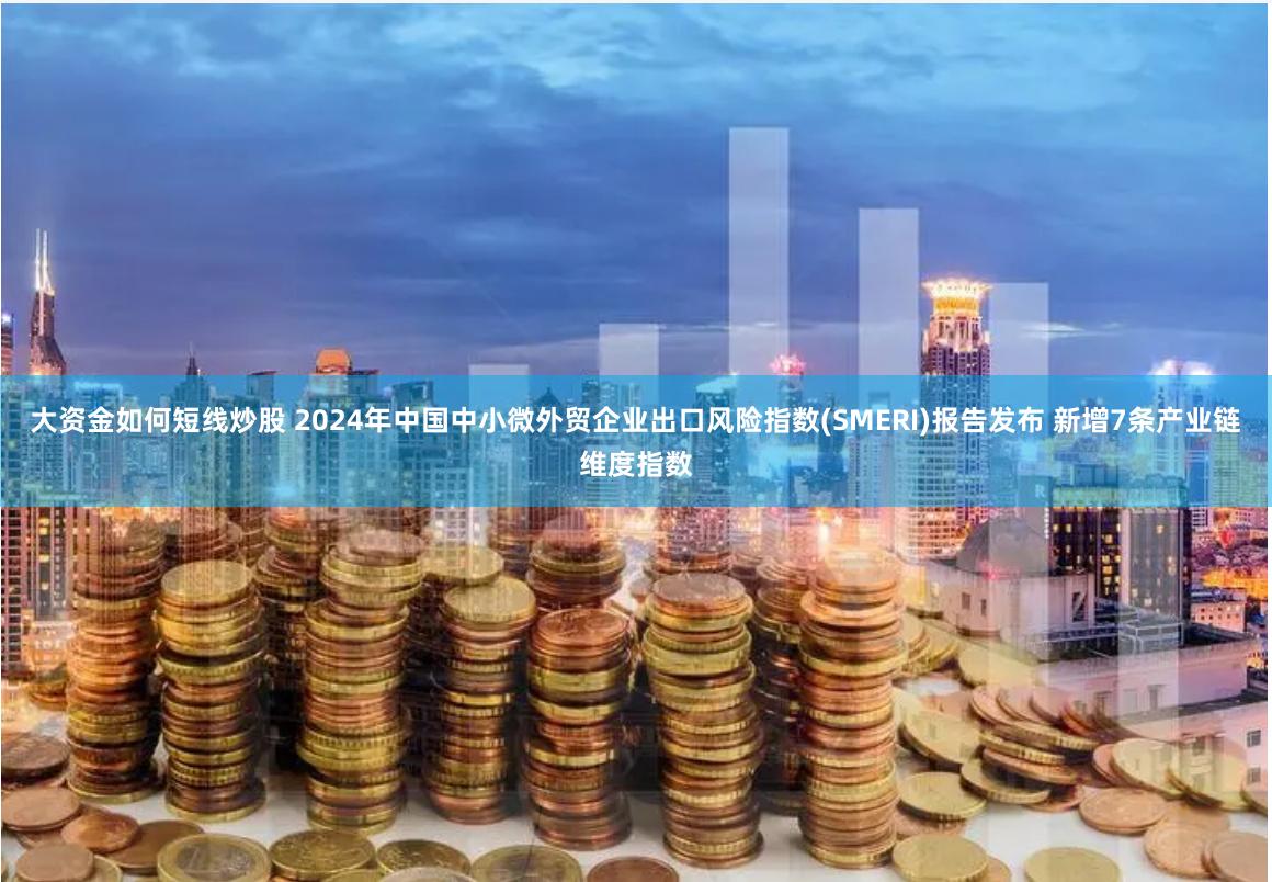 大资金如何短线炒股 2024年中国中小微外贸企业出口风险指数(SMERI)报告发布 新增7条产业链维度指数