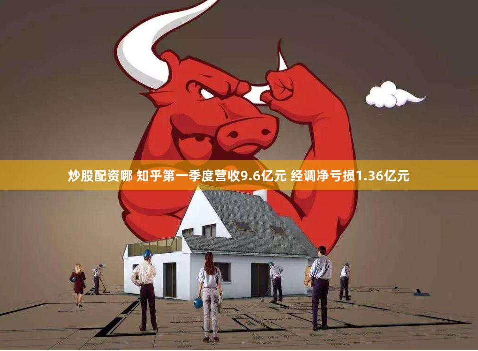 炒股配资哪 知乎第一季度营收9.6亿元 经调净亏损1.36亿元