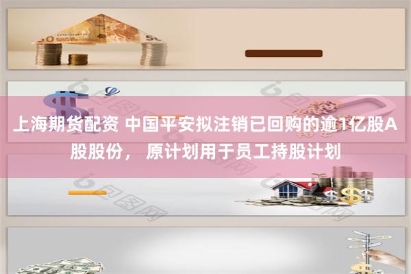 上海期货配资 中国平安拟注销已回购的逾1亿股A股股份， 原计划用于员工持股计划