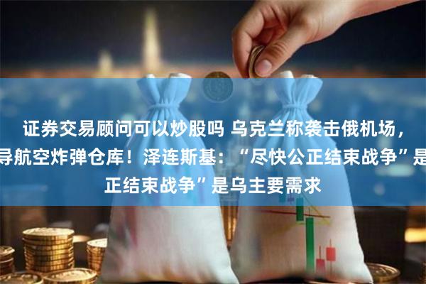 证券交易顾问可以炒股吗 乌克兰称袭击俄机场，击中存放制导航空炸弹仓库！泽连斯基：“尽快公正结束战争”是乌主要需求