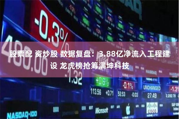 股票配 资炒股 数据复盘：3.88亿净流入工程建设 龙虎榜抢筹满坤科技
